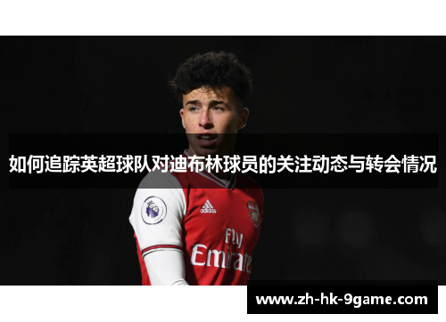 如何追踪英超球队对迪布林球员的关注动态与转会情况