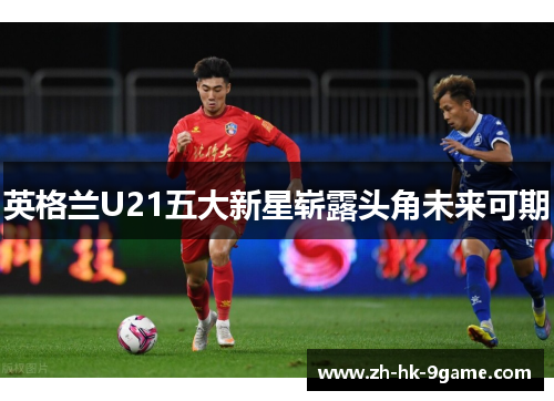 英格兰U21五大新星崭露头角未来可期