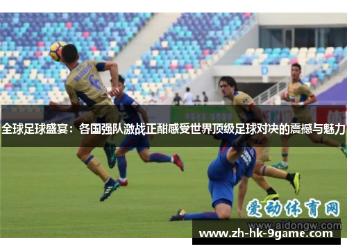 全球足球盛宴：各国强队激战正酣感受世界顶级足球对决的震撼与魅力