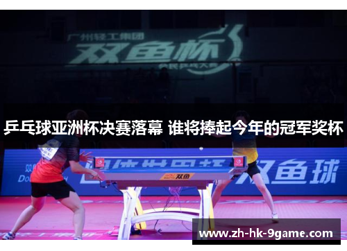 乒乓球亚洲杯决赛落幕 谁将捧起今年的冠军奖杯