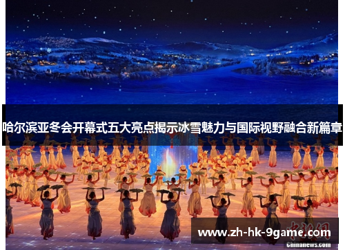 哈尔滨亚冬会开幕式五大亮点揭示冰雪魅力与国际视野融合新篇章