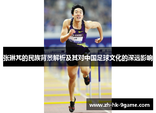 张琳芃的民族背景解析及其对中国足球文化的深远影响
