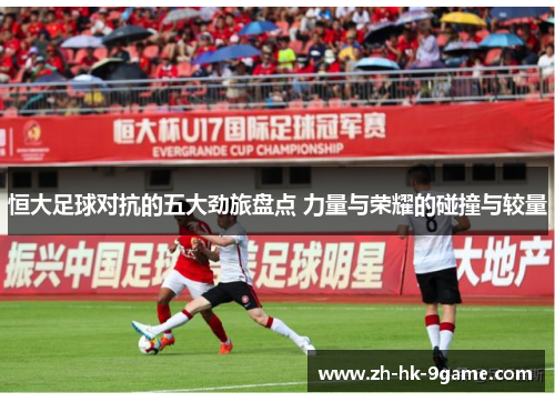 恒大足球对抗的五大劲旅盘点 力量与荣耀的碰撞与较量