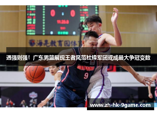 遇强则强！广东男篮展现王者风范杜锋军团或成最大争冠变数