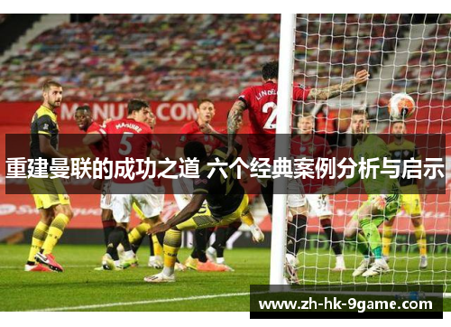 重建曼联的成功之道 六个经典案例分析与启示