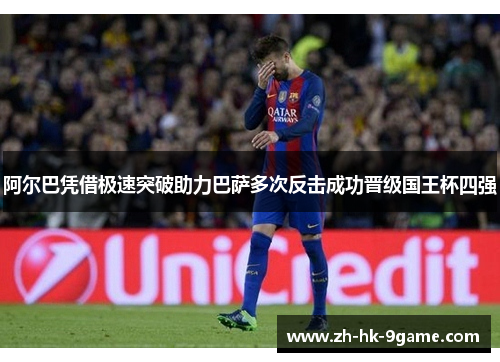 阿尔巴凭借极速突破助力巴萨多次反击成功晋级国王杯四强