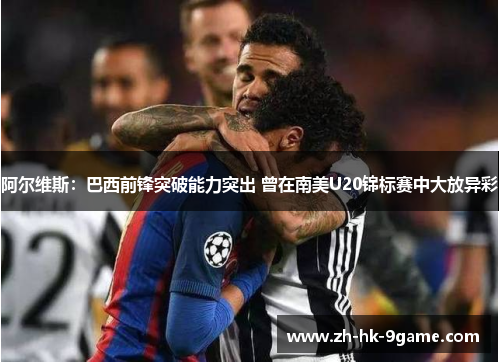 阿尔维斯:巴西前锋突破能力突出 曾在南美U20锦标赛中大放异彩