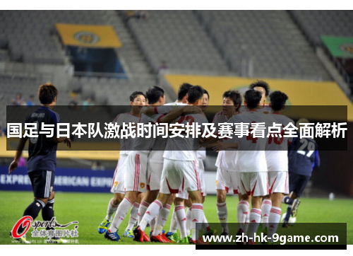 国足与日本队激战时间安排及赛事看点全面解析