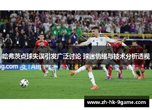 哈弗茨点球失误引发广泛讨论 球迷情绪与技术分析透视 哈弗茨点球失误引发广泛讨论 球迷情绪与技术分析透视