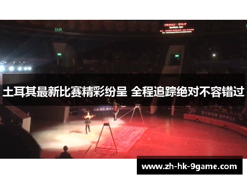 土耳其最新比赛精彩纷呈 全程追踪绝对不容错过