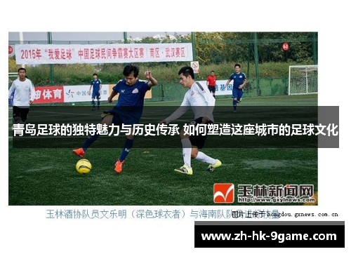 青岛足球的独特魅力与历史传承 如何塑造这座城市的足球文化