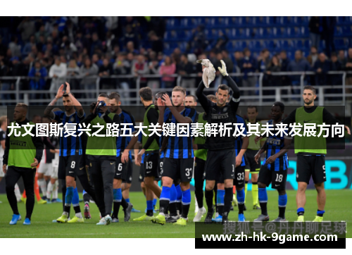 尤文图斯复兴之路五大关键因素解析及其未来发展方向