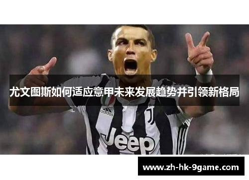 尤文图斯如何适应意甲未来发展趋势并引领新格局