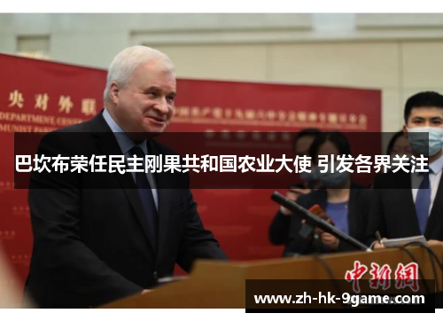 巴坎布荣任民主刚果共和国农业大使 引发各界关注