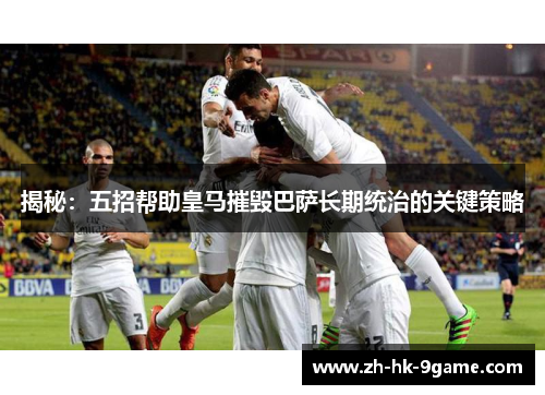 揭秘：五招帮助皇马摧毁巴萨长期统治的关键策略