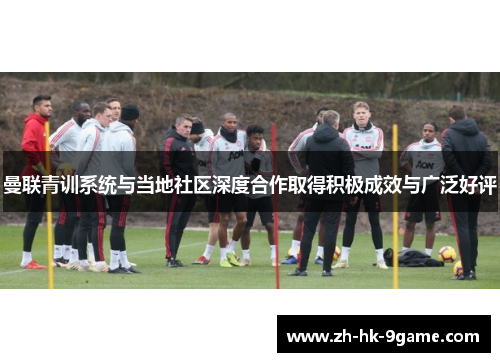 曼联青训系统与当地社区深度合作取得积极成效与广泛好评