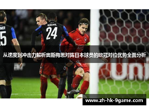 从速度到冲击力解析奥斯梅恩对阵日本球员的欧冠对位优势全面分析