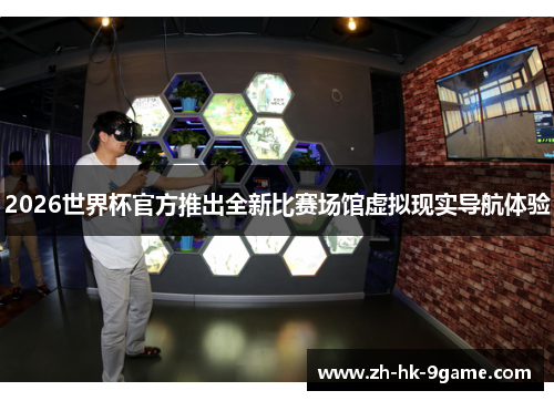2026世界杯官方推出全新比赛场馆虚拟现实导航体验