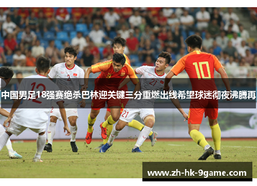 中国男足18强赛绝杀巴林迎关键三分重燃出线希望球迷彻夜沸腾再 中国男足18强赛绝杀巴林迎关键三分重燃出线希望球迷彻夜沸腾再