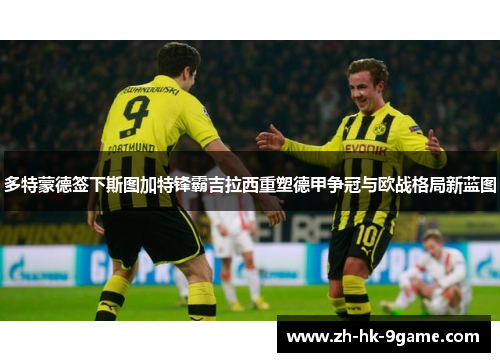 多特蒙德签下斯图加特锋霸吉拉西重塑德甲争冠与欧战格局新蓝图 多特蒙德签下斯图加特锋霸吉拉西重塑德甲争冠与欧战格局新蓝图