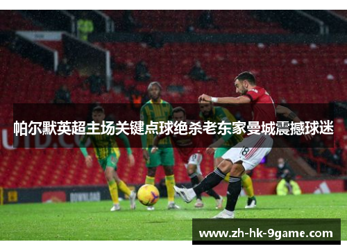 帕尔默英超主场关键点球绝杀老东家曼城震撼球迷 帕尔默英超主场关键点球绝杀老东家曼城震撼球迷