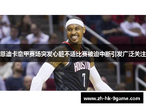 恩迪卡意甲赛场突发心脏不适比赛被迫中断引发广泛关注