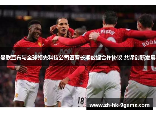 曼联宣布与全球领先科技公司签署长期数据合作协议 共谋创新发展