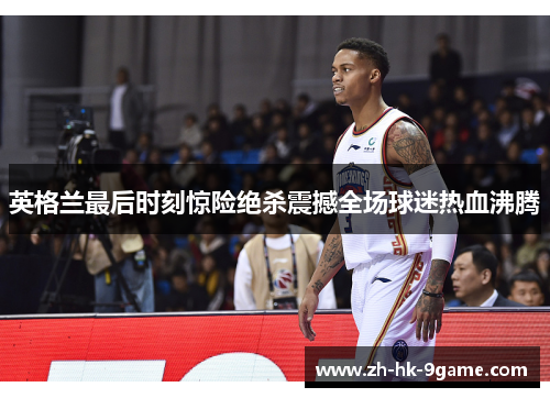 英格兰最后时刻惊险绝杀震撼全场球迷热血沸腾