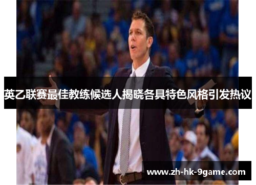 英乙联赛最佳教练候选人揭晓各具特色风格引发热议 英乙联赛最佳教练候选人揭晓各具特色风格引发热议