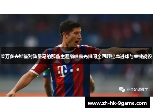 莱万多夫斯基对阵皇马的那些生涯巅峰高光瞬间全回顾经典进球与关键战役 莱万多夫斯基对阵皇马的那些生涯巅峰高光瞬间全回顾经典进球与关键战役