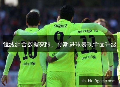 锋线组合数据亮眼,预期进球表现全面升级 锋线组合数据亮眼,预期进球表现全面升级