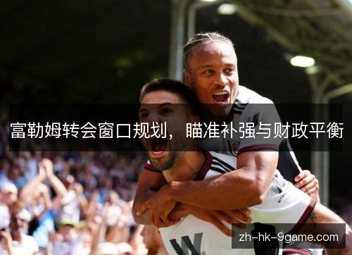 富勒姆转会窗口规划，瞄准补强与财政平衡