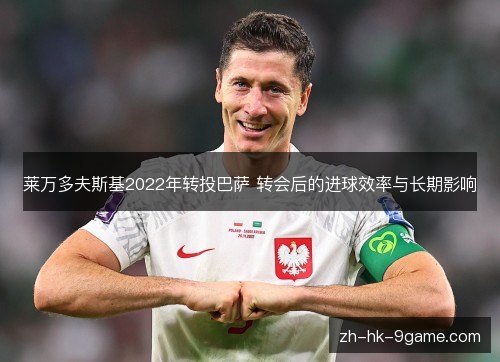 莱万多夫斯基2022年转投巴萨 转会后的进球效率与长期影响 莱万多夫斯基2022年转投巴萨 转会后的进球效率与长期影响